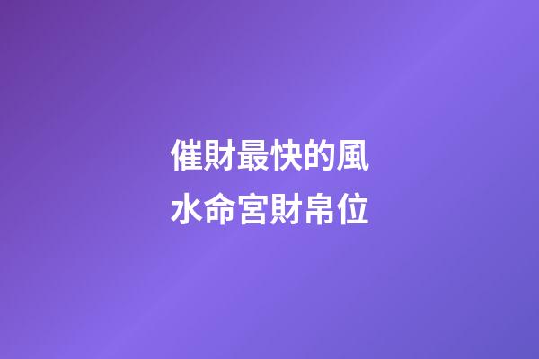 催財最快的風水命宮財帛位