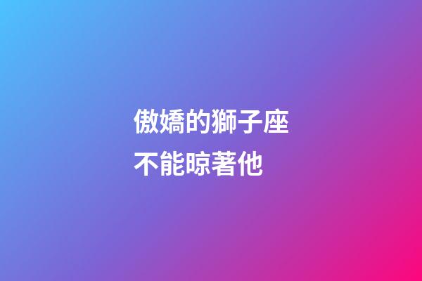 傲嬌的獅子座不能晾著他-第1張-星座運勢-玄機派