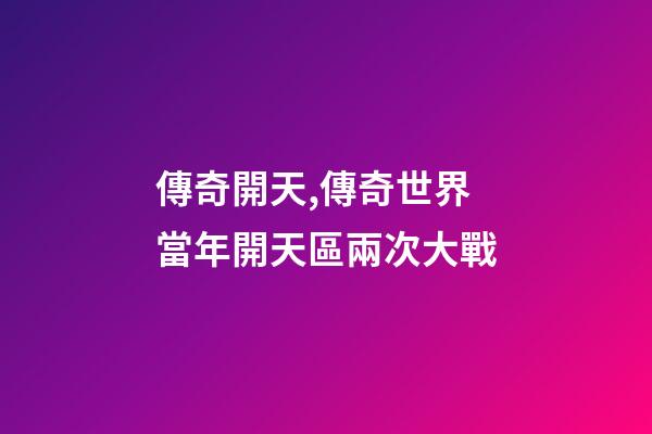 傳奇開天,傳奇世界當年開天區兩次大戰-第1張-觀點-玄機派