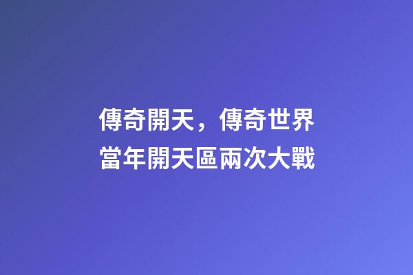傳奇開天，傳奇世界當年開天區兩次大戰-第1張-觀點-玄機派