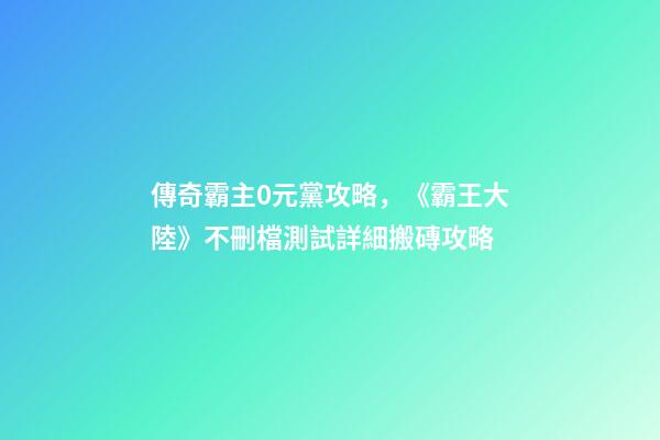 傳奇霸主0元黨攻略，《霸王大陸》不刪檔測試詳細搬磚攻略-第1張-觀點-玄機派
