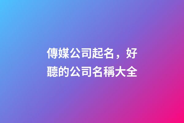 傳媒公司起名，好聽的公司名稱大全-第1張-公司起名-玄機派