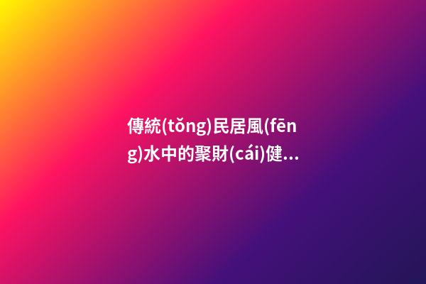 傳統(tǒng)民居風(fēng)水中的聚財(cái)健康之道