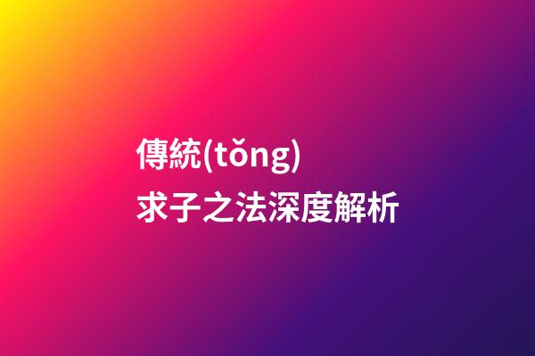 傳統(tǒng)求子之法深度解析