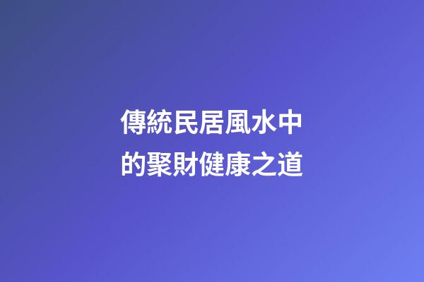 傳統民居風水中的聚財健康之道