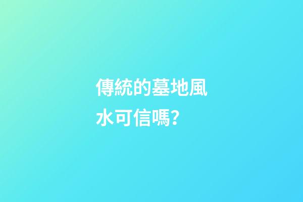 傳統的墓地風水可信嗎？
