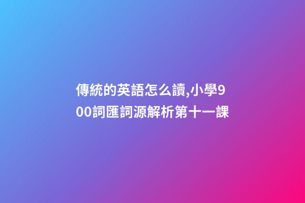 傳統的英語怎么讀,小學900詞匯詞源解析(輕松擴詞一萬順便學拉丁語)第十一課-第1張-觀點-玄機派