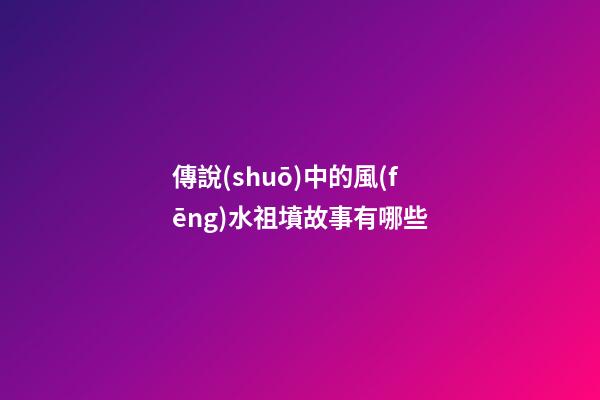 傳說(shuō)中的風(fēng)水祖墳故事有哪些