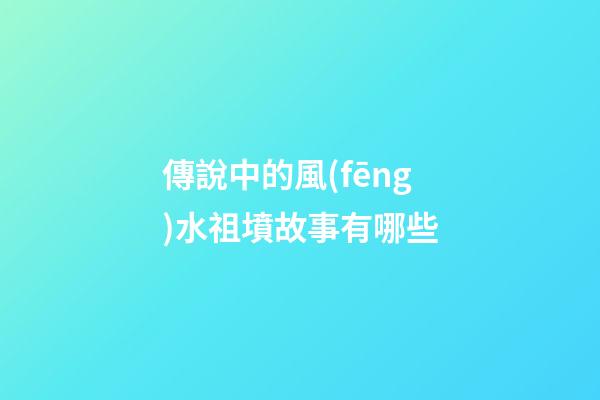 傳說中的風(fēng)水祖墳故事有哪些