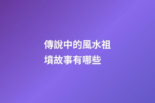 傳說中的風水祖墳故事有哪些