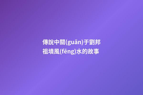 傳說中關(guān)于劉邦祖墳風(fēng)水的故事