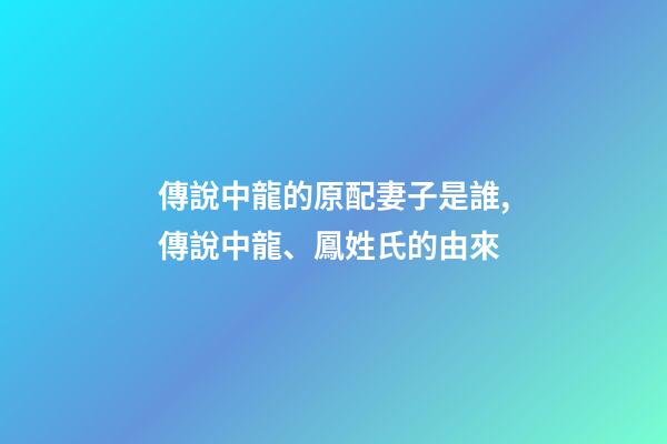 傳說中龍的原配妻子是誰,傳說中龍、鳳姓氏的由來-第1張-觀點-玄機派