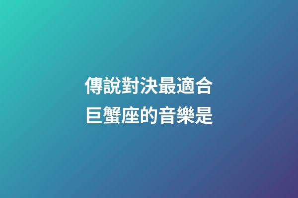 傳說對決最適合巨蟹座的音樂是-第1張-星座運勢-玄機派