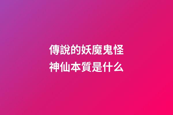 傳說的妖魔鬼怪神仙本質是什么