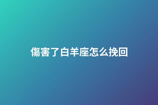 傷害了白羊座怎么挽回-第1張-星座運勢-玄機派