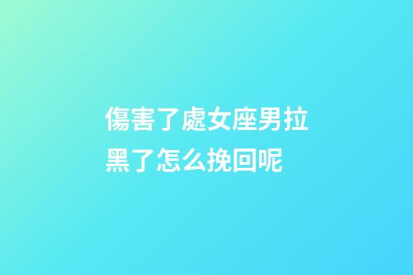 傷害了處女座男拉黑了怎么挽回呢-第1張-星座運勢-玄機派