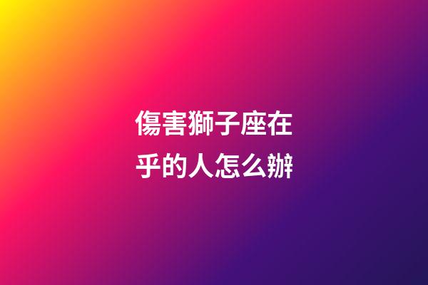 傷害獅子座在乎的人怎么辦-第1張-星座運勢-玄機派