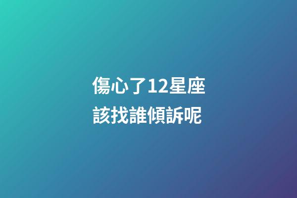 傷心了12星座該找誰傾訴呢-第1張-星座運勢-玄機派