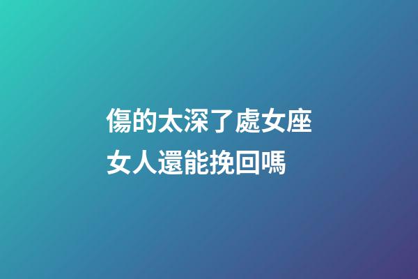 傷的太深了處女座女人還能挽回嗎-第1張-星座運勢-玄機派