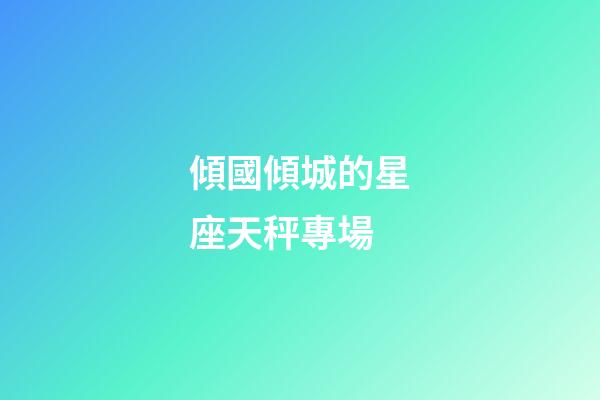 傾國傾城的星座天秤專場-第1張-星座運勢-玄機派