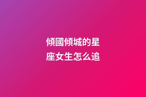 傾國傾城的星座女生怎么追-第1張-星座運勢-玄機派