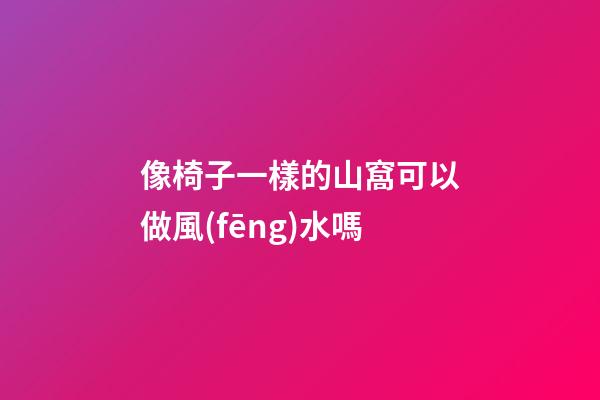 像椅子一樣的山窩可以做風(fēng)水嗎