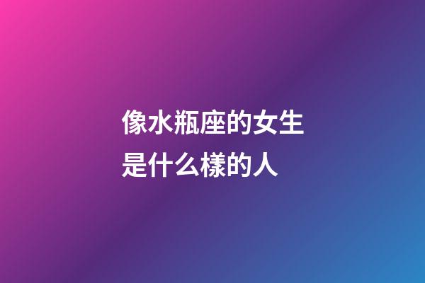 像水瓶座的女生是什么樣的人-第1張-星座運勢-玄機派