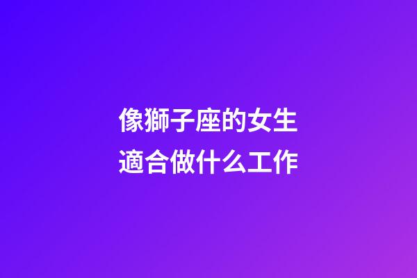 像獅子座的女生適合做什么工作-第1張-星座運勢-玄機派