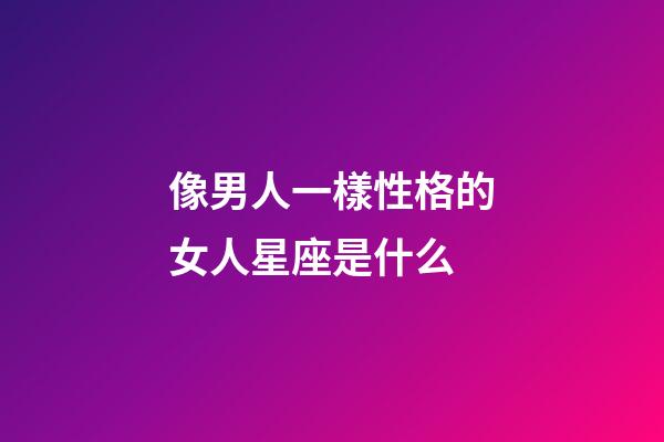 像男人一樣性格的女人星座是什么-第1張-星座運勢-玄機派