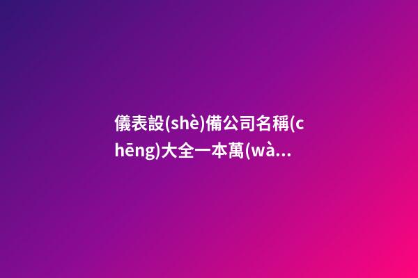 儀表設(shè)備公司名稱(chēng)大全一本萬(wàn)利-第1張-公司起名-玄機(jī)派