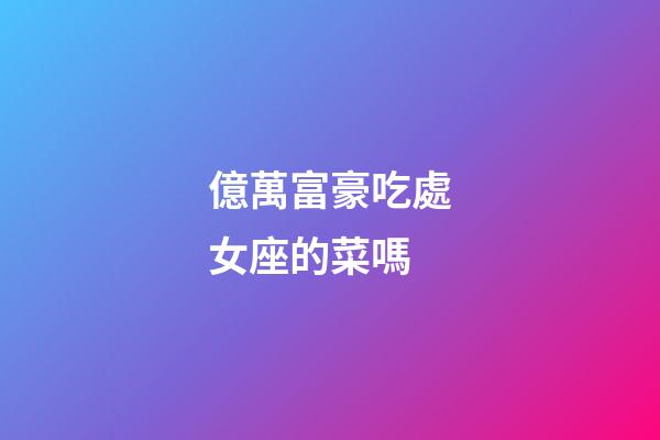 億萬富豪吃處女座的菜嗎-第1張-星座運勢-玄機派
