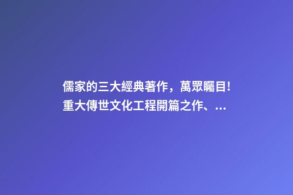 儒家的三大經典著作，萬眾矚目!重大傳世文化工程開篇之作、中華儒學經典著作集成《儒典》了解一下-第1張-觀點-玄機派