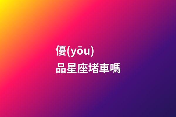 優(yōu)品星座堵車嗎-第1張-星座運勢-玄機派
