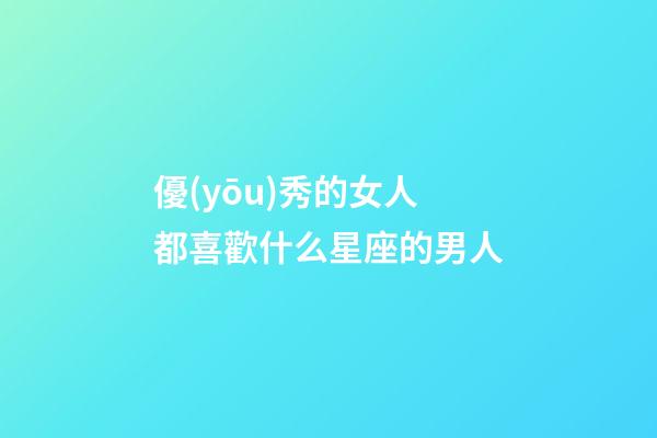 優(yōu)秀的女人都喜歡什么星座的男人-第1張-星座運(yùn)勢(shì)-玄機(jī)派