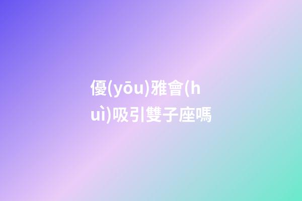 優(yōu)雅會(huì)吸引雙子座嗎-第1張-星座運(yùn)勢(shì)-玄機(jī)派