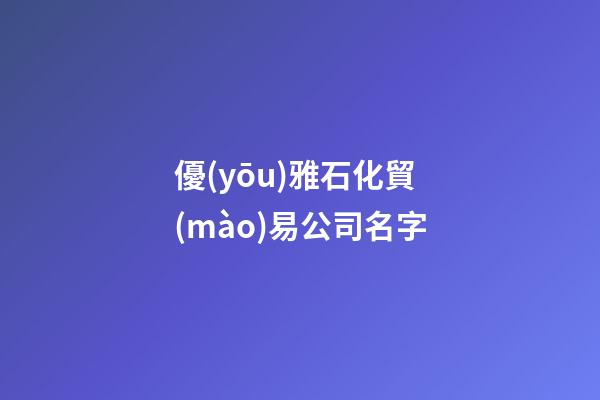 優(yōu)雅石化貿(mào)易公司名字-第1張-公司起名-玄機(jī)派