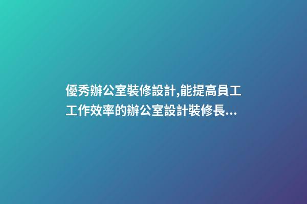 優秀辦公室裝修設計,能提高員工工作效率的辦公室設計裝修長什么樣子-第1張-觀點-玄機派