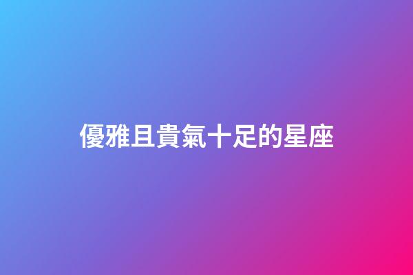 優雅且貴氣十足的星座-第1張-星座運勢-玄機派