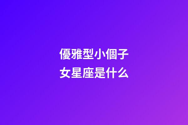 優雅型小個子女星座是什么-第1張-星座運勢-玄機派