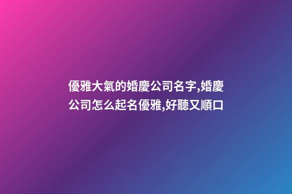 優雅大氣的婚慶公司名字,婚慶公司怎么起名優雅,好聽又順口-第1張-公司起名-玄機派