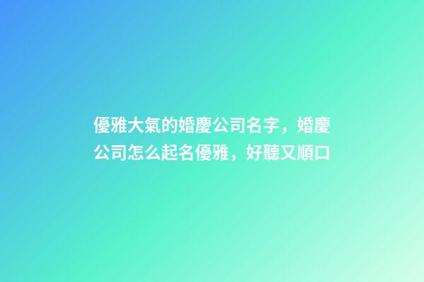 優雅大氣的婚慶公司名字，婚慶公司怎么起名優雅，好聽又順口