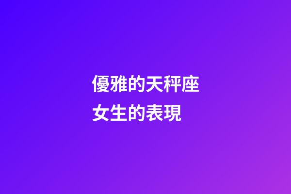 優雅的天秤座女生的表現-第1張-星座運勢-玄機派