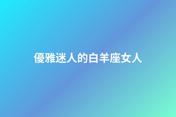 優雅迷人的白羊座女人-第1張-星座運勢-玄機派