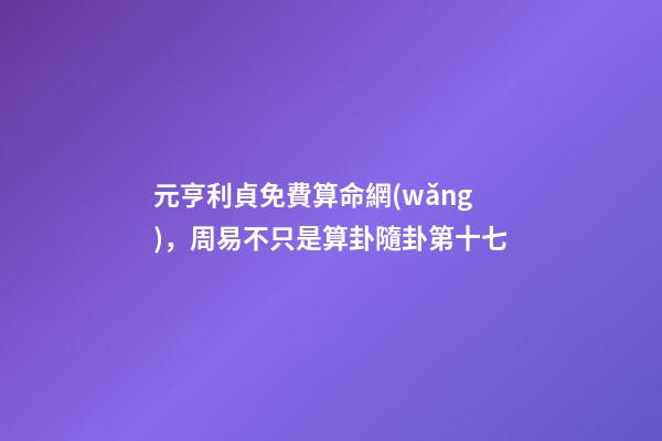 元亨利貞免費算命網(wǎng)，周易不只是算卦隨卦第十七-第1張-觀點-玄機派
