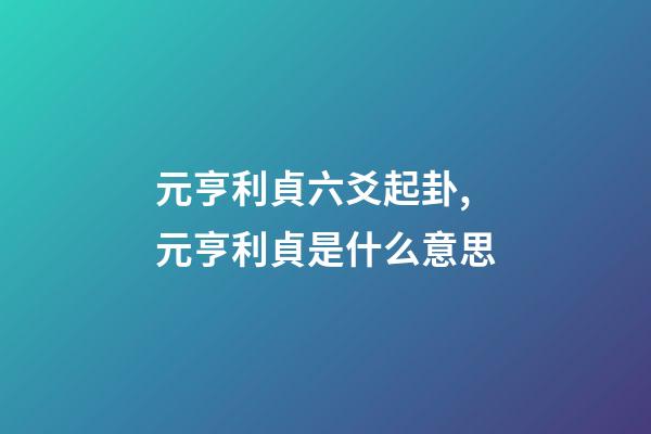 元亨利貞六爻起卦,元亨利貞是什么意思-第1張-觀點-玄機派