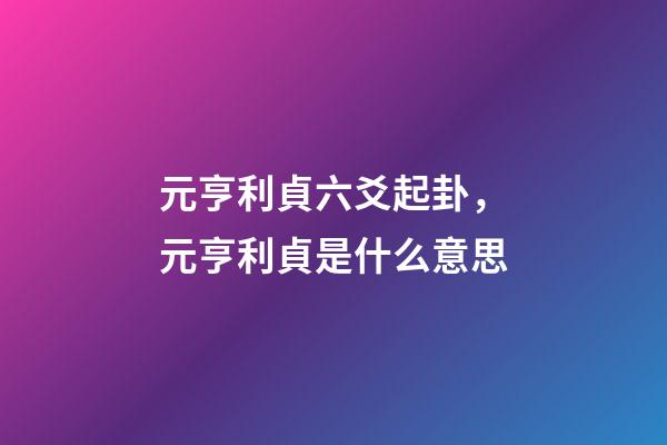 元亨利貞六爻起卦，元亨利貞是什么意思