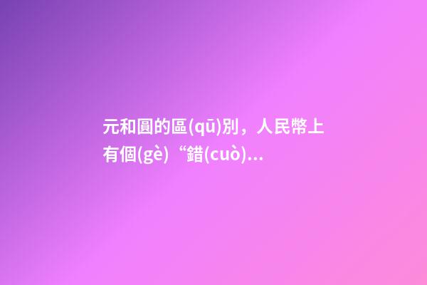 元和圓的區(qū)別，人民幣上有個(gè)“錯(cuò)別字”