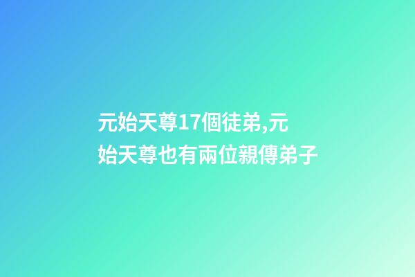 元始天尊17個徒弟,元始天尊也有兩位親傳弟子-第1張-觀點-玄機派