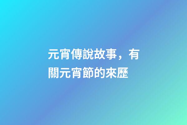 元宵傳說故事，有關元宵節的來歷-第1張-觀點-玄機派