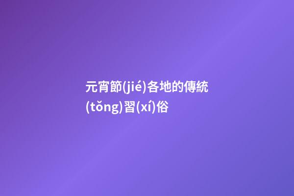元宵節(jié)各地的傳統(tǒng)習(xí)俗